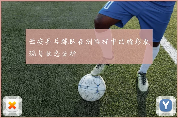 西安乒乓球队在洲际杯中的精彩表现与状态分析