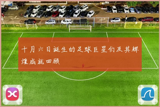 十月六日诞生的足球巨星们及其辉煌成就回顾