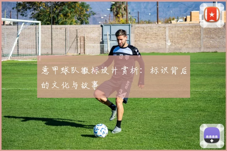 意甲球队徽标设计赏析：标识背后的文化与故事