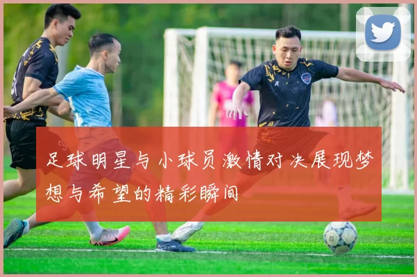 足球明星与小球员激情对决展现梦想与希望的精彩瞬间