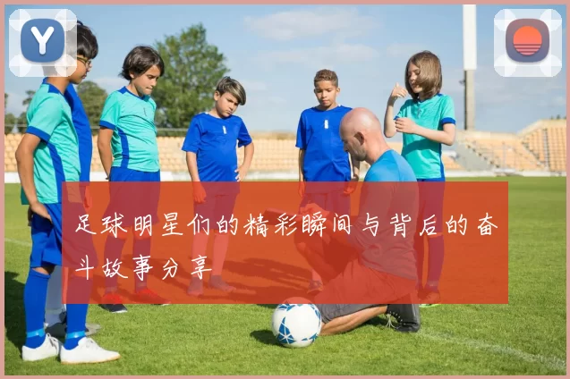 足球明星们的精彩瞬间与背后的奋斗故事分享