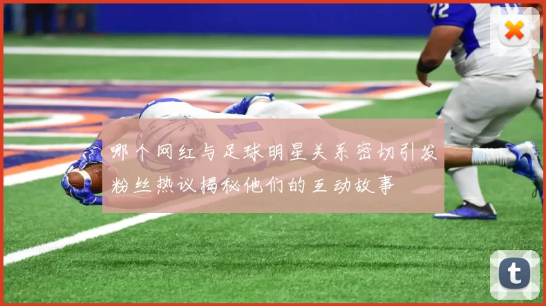 哪个网红与足球明星关系密切引发粉丝热议揭秘他们的互动故事