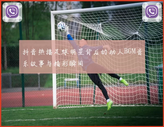 抖音热播足球明星背后的动人BGM音乐故事与精彩瞬间