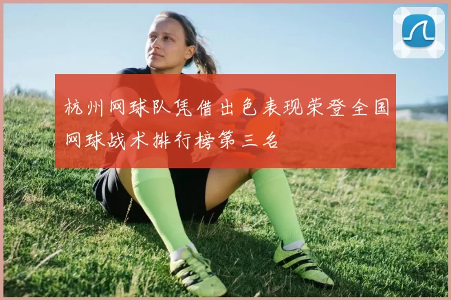 杭州网球队凭借出色表现荣登全国网球战术排行榜第三名
