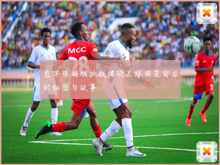 首字母游戏挑战揭晓足球明星背后的秘密与故事
