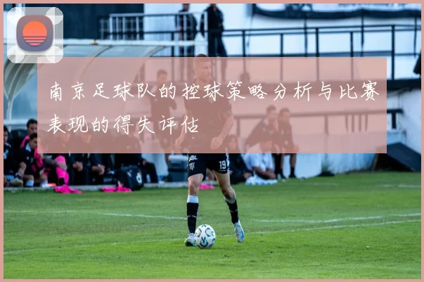 南京足球队的控球策略分析与比赛表现的得失评估