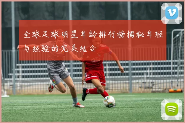 全球足球明星年龄排行榜揭秘年轻与经验的完美结合