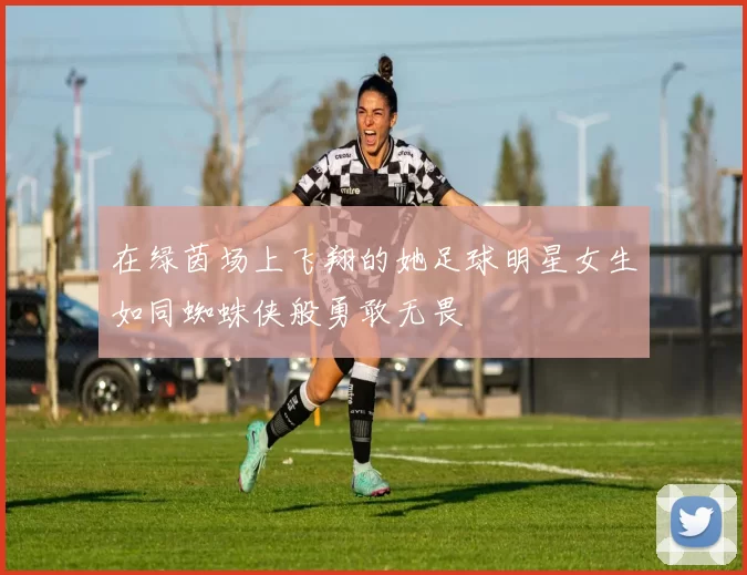 在绿茵场上飞翔的她足球明星女生如同蜘蛛侠般勇敢无畏
