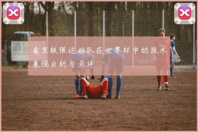 南京极限运动队在世界杯中的技术表现分析与点评