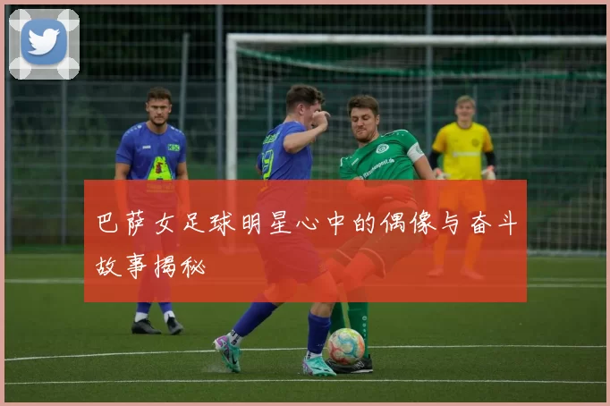 巴萨女足球明星心中的偶像与奋斗故事揭秘