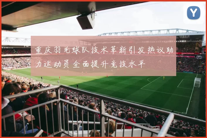 重庆羽毛球队技术革新引发热议助力运动员全面提升竞技水平