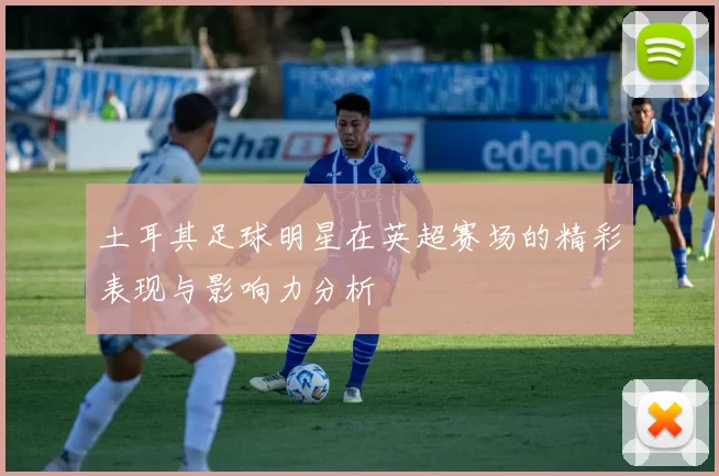土耳其足球明星在英超赛场的精彩表现与影响力分析