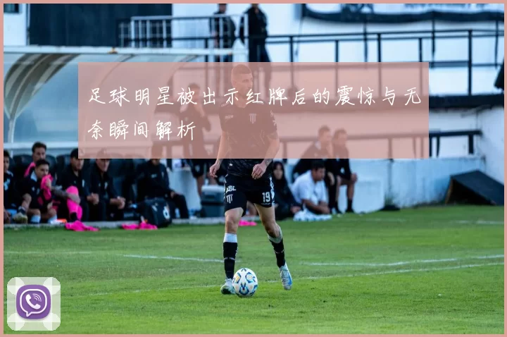 足球明星被出示红牌后的震惊与无奈瞬间解析